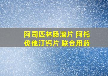 阿司匹林肠溶片 阿托伐他汀钙片 联合用药